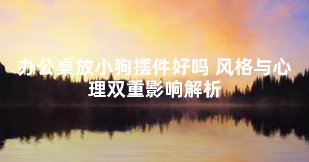 办公桌放小狗摆件好吗 风格与心理双重影响解析